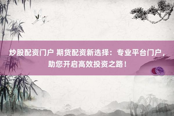 炒股配资门户 期货配资新选择：专业平台门户，助您开启高效投资之路！
