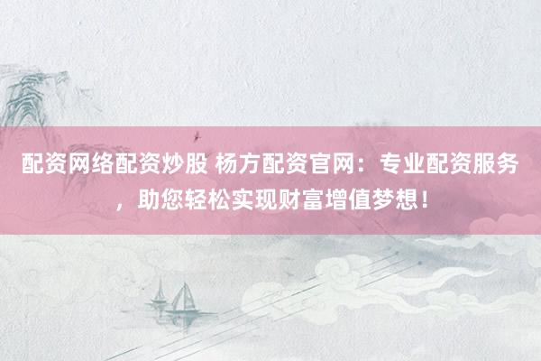 配资网络配资炒股 杨方配资官网：专业配资服务，助您轻松实现财富增值梦想！