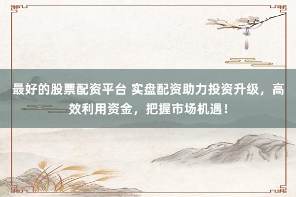最好的股票配资平台 实盘配资助力投资升级，高效利用资金，把握市场机遇！