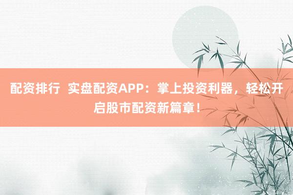 配资排行  实盘配资APP：掌上投资利器，轻松开启股市配资新篇章！