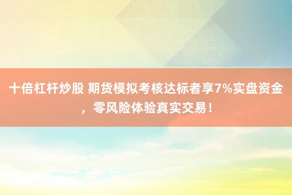十倍杠杆炒股 期货模拟考核达标者享7%实盘资金，零风险体验真实交易！