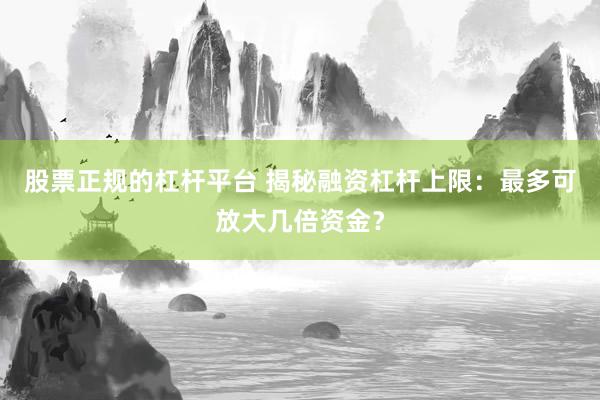 股票正规的杠杆平台 揭秘融资杠杆上限：最多可放大几倍资金？