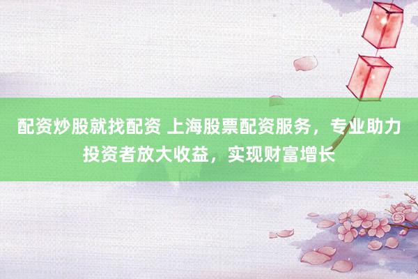 配资炒股就找配资 上海股票配资服务，专业助力投资者放大收益，实现财富增长
