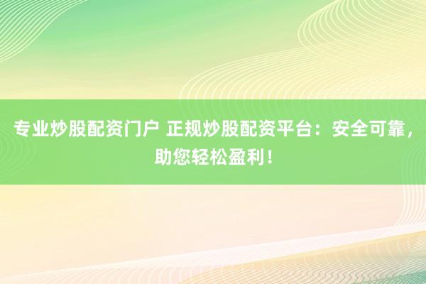 专业炒股配资门户 正规炒股配资平台：安全可靠，助您轻松盈利！