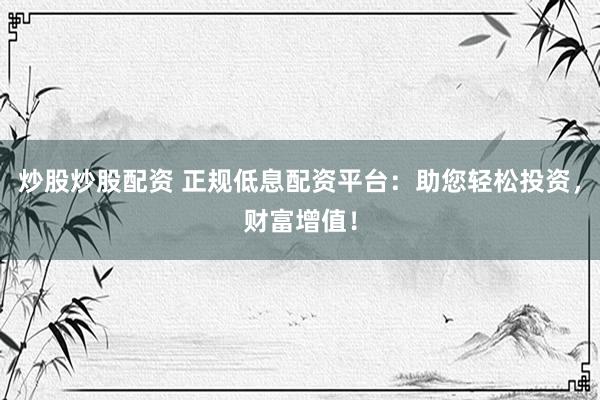 炒股炒股配资 正规低息配资平台：助您轻松投资，财富增值！