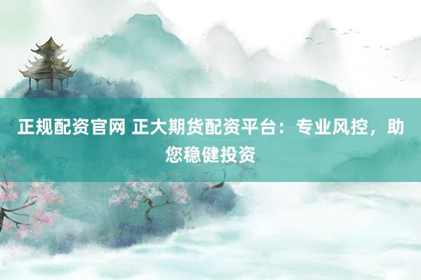 正规配资官网 正大期货配资平台：专业风控，助您稳健投资