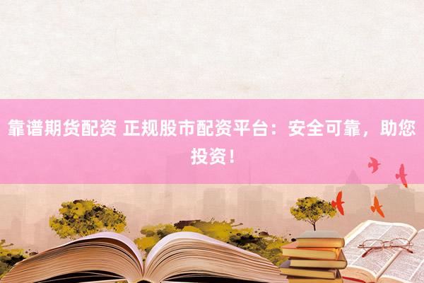 靠谱期货配资 正规股市配资平台：安全可靠，助您投资！