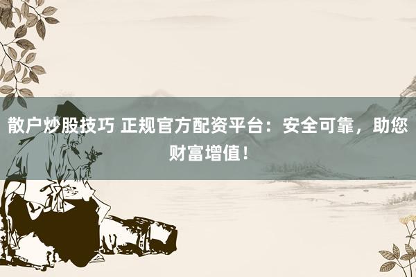 散户炒股技巧 正规官方配资平台：安全可靠，助您财富增值！