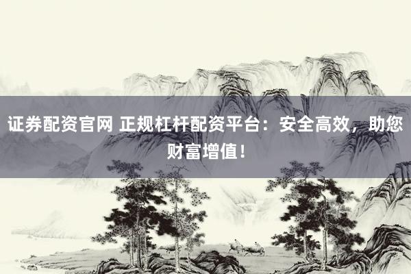 证券配资官网 正规杠杆配资平台：安全高效，助您财富增值！
