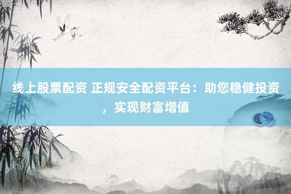 线上股票配资 正规安全配资平台：助您稳健投资，实现财富增值