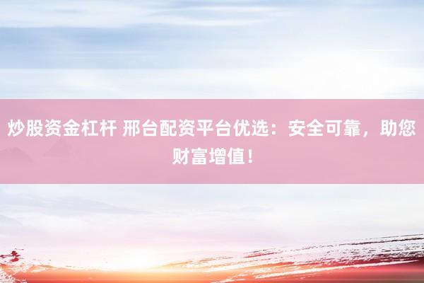 炒股资金杠杆 邢台配资平台优选：安全可靠，助您财富增值！