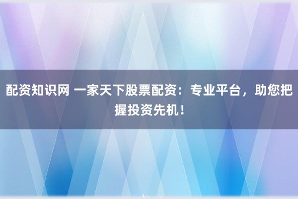 配资知识网 一家天下股票配资：专业平台，助您把握投资先机！