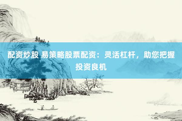 配资炒股 易策略股票配资：灵活杠杆，助您把握投资良机
