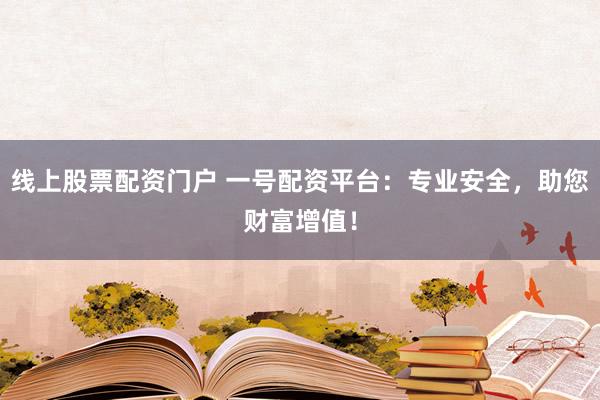 线上股票配资门户 一号配资平台：专业安全，助您财富增值！