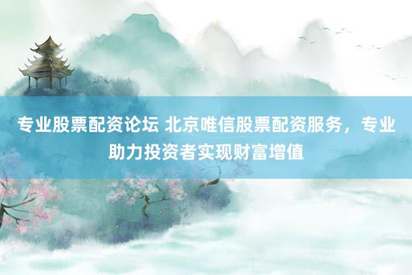 专业股票配资论坛 北京唯信股票配资服务，专业助力投资者实现财富增值