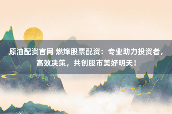 原油配资官网 燃烽股票配资：专业助力投资者，高效决策，共创股市美好明天！