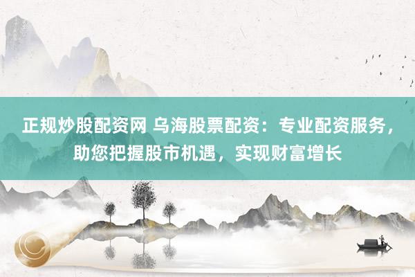 正规炒股配资网 乌海股票配资：专业配资服务，助您把握股市机遇，实现财富增长