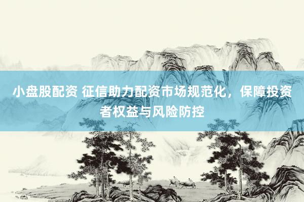 小盘股配资 征信助力配资市场规范化，保障投资者权益与风险防控