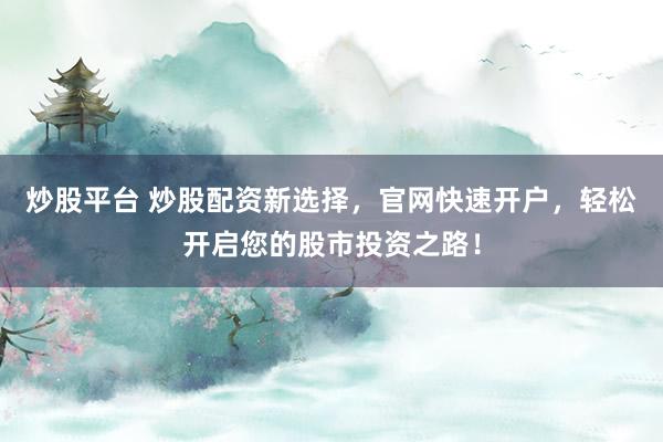 炒股平台 炒股配资新选择，官网快速开户，轻松开启您的股市投资之路！