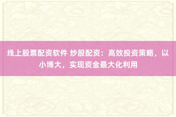 线上股票配资软件 炒股配资：高效投资策略，以小博大，实现资金最大化利用