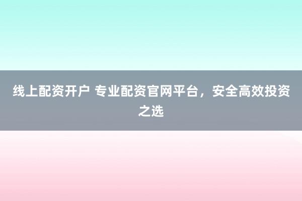 线上配资开户 专业配资官网平台，安全高效投资之选