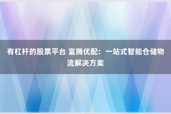 有杠杆的股票平台 富腾优配：一站式智能仓储物流解决方案