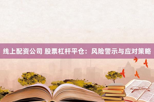 线上配资公司 股票杠杆平仓：风险警示与应对策略