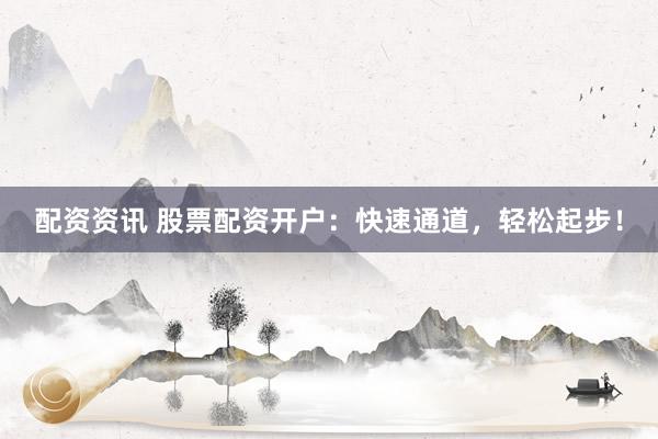 配资资讯 股票配资开户：快速通道，轻松起步！