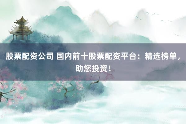 股票配资公司 国内前十股票配资平台：精选榜单，助您投资！