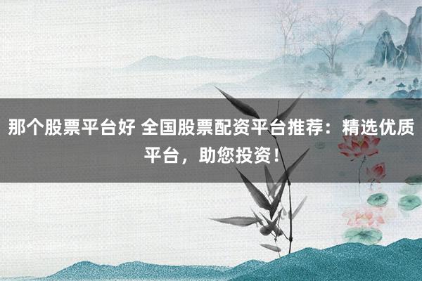 那个股票平台好 全国股票配资平台推荐：精选优质平台，助您投资！