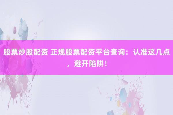 股票炒股配资 正规股票配资平台查询：认准这几点，避开陷阱！