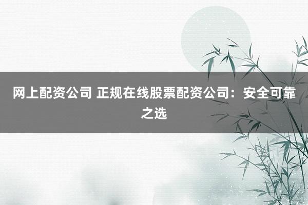 网上配资公司 正规在线股票配资公司：安全可靠之选