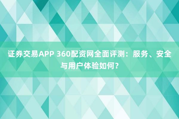 证券交易APP 360配资网全面评测：服务、安全与用户体验如何？