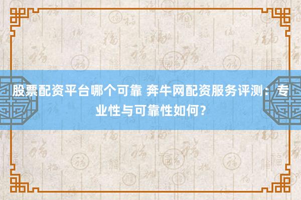 股票配资平台哪个可靠 奔牛网配资服务评测：专业性与可靠性如何？