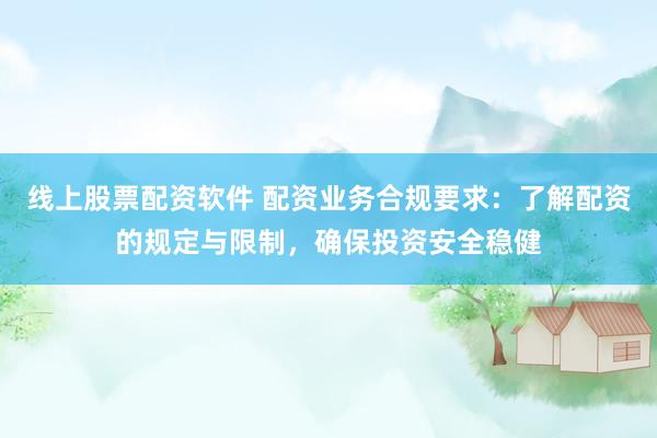 线上股票配资软件 配资业务合规要求：了解配资的规定与限制，确保投资安全稳健