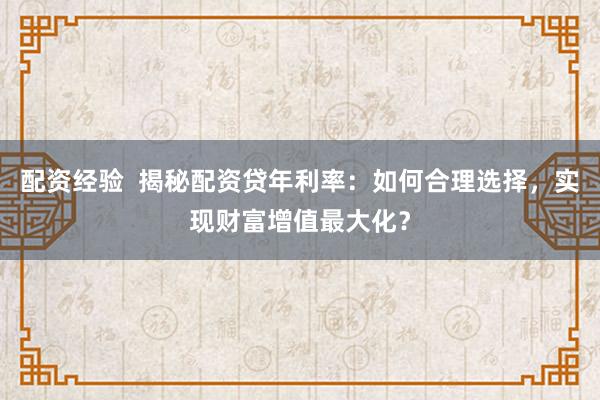 配资经验  揭秘配资贷年利率：如何合理选择，实现财富增值最大化？