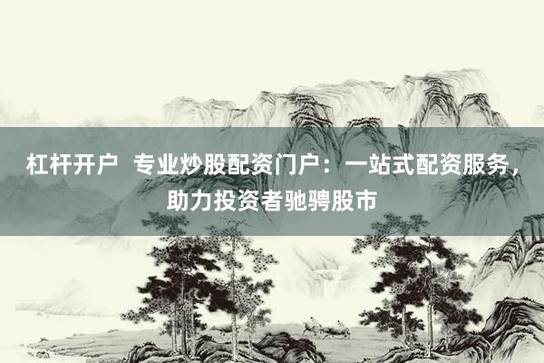 杠杆开户  专业炒股配资门户：一站式配资服务，助力投资者驰骋股市