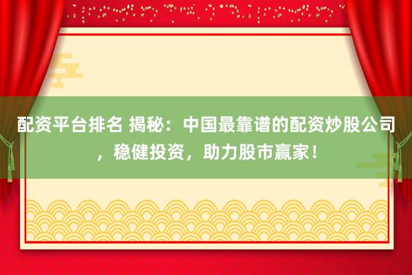 配资平台排名 揭秘：中国最靠谱的配资炒股公司，稳健投资，助力股市赢家！