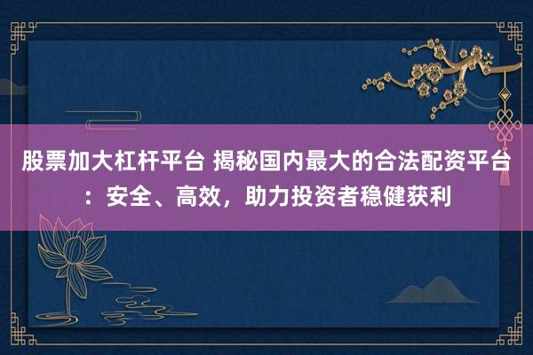 股票加大杠杆平台 揭秘国内最大的合法配资平台：安全、高效，助力投资者稳健获利