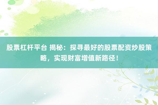 股票杠杆平台 揭秘：探寻最好的股票配资炒股策略，实现财富增值新路径！