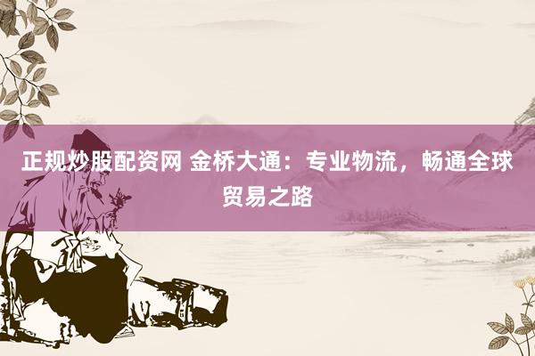 正规炒股配资网 金桥大通：专业物流，畅通全球贸易之路