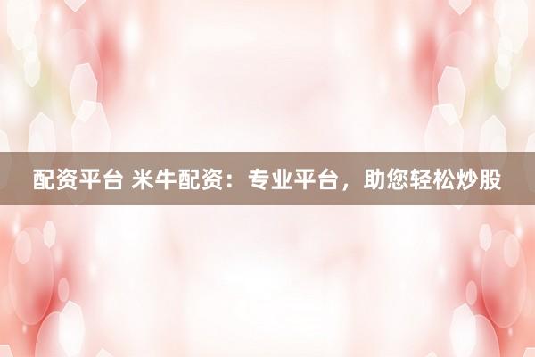 配资平台 米牛配资：专业平台，助您轻松炒股