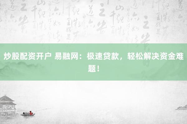 炒股配资开户 易融网：极速贷款，轻松解决资金难题！