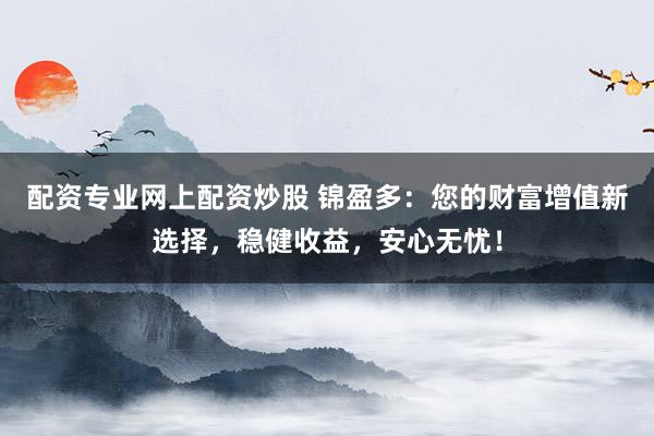 配资专业网上配资炒股 锦盈多：您的财富增值新选择，稳健收益，安心无忧！