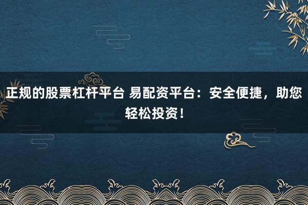 正规的股票杠杆平台 易配资平台：安全便捷，助您轻松投资！