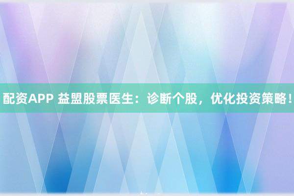 配资APP 益盟股票医生：诊断个股，优化投资策略！