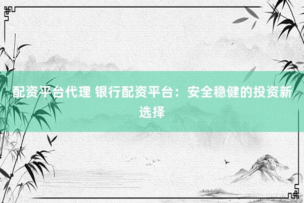 配资平台代理 银行配资平台：安全稳健的投资新选择