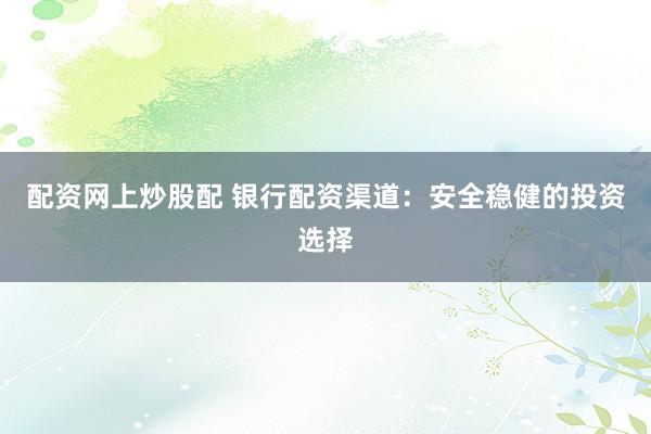配资网上炒股配 银行配资渠道：安全稳健的投资选择