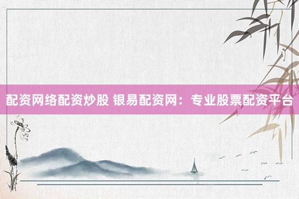 配资网络配资炒股 银易配资网：专业股票配资平台