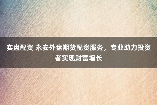 实盘配资 永安外盘期货配资服务，专业助力投资者实现财富增长